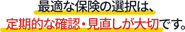 最適な保険の選択は、定期的な確認・見直しが大切です。